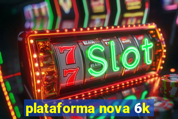 plataforma nova 6k